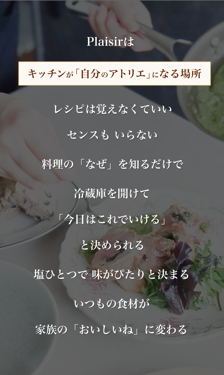 Plaisirはキッチンが自分のアトリエになる場所。レシピは覚えなくていい。センスもいらない。料理のなぜを知るだけで、いつもの食材が家族のおいしいねに変わる。
